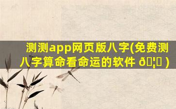 测测app网页版八字(免费测八字算命看命运的软件 🦊 )